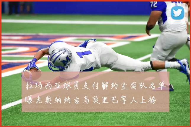 拉玛西亚球员支付解约金离队名单曝光奥纳纳吉乌莫里巴等人上榜