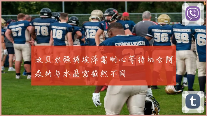 坎贝尔强调埃泽需耐心等待机会阿森纳与水晶宫截然不同