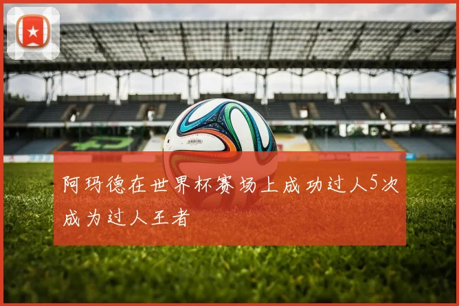 阿玛德在世界杯赛场上成功过人5次成为过人王者
