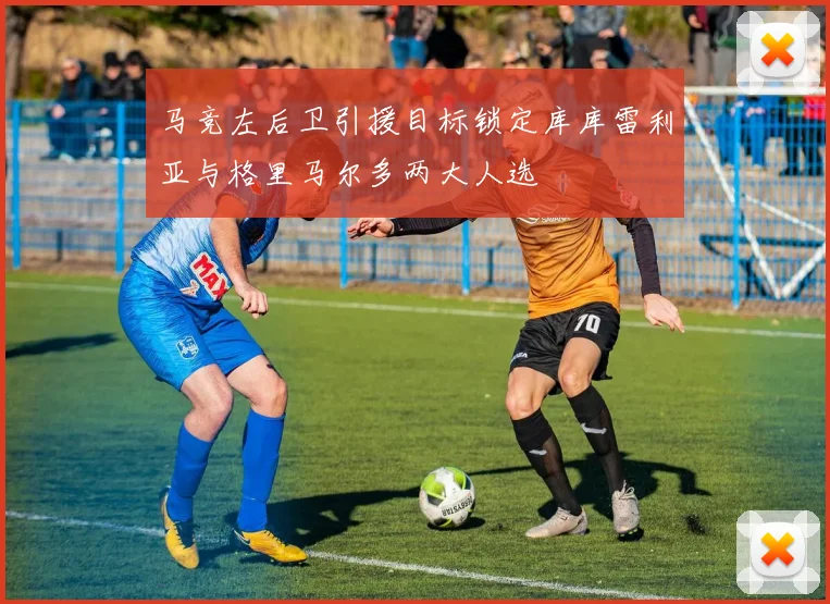 马竞左后卫引援目标锁定库库雷利亚与格里马尔多两大人选