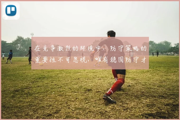 在竞争激烈的环境中，防守策略的重要性不可忽视，唯有稳固防守才能赢得胜利
