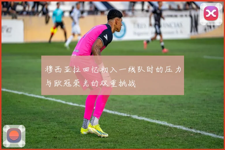 穆西亚拉回忆初入一线队时的压力与欧冠荣光的双重挑战