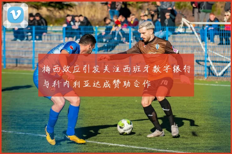 梅西效应引发关注西班牙数字银行与科内利亚达成赞助合作