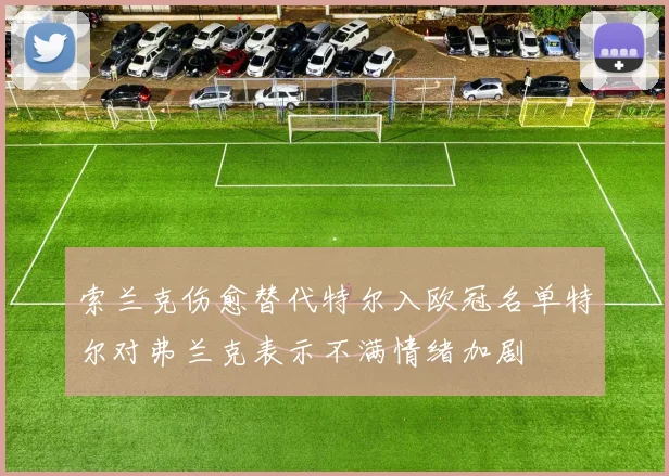 索兰克伤愈替代特尔入欧冠名单特尔对弗兰克表示不满情绪加剧