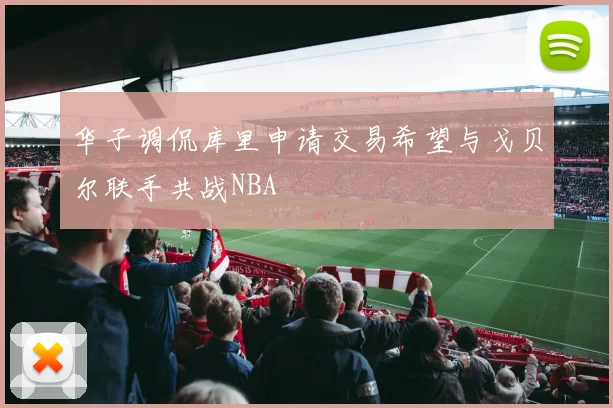 华子调侃库里申请交易希望与戈贝尔联手共战NBA