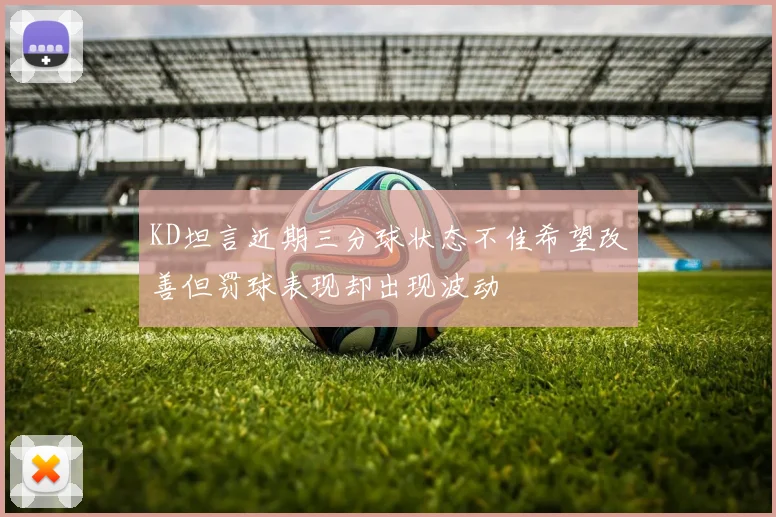 KD坦言近期三分球状态不佳希望改善但罚球表现却出现波动