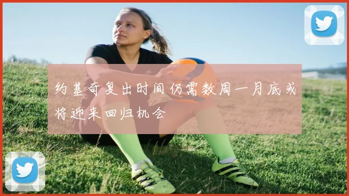 约基奇复出时间仍需数周一月底或将迎来回归机会