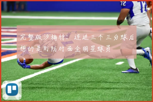 完整版沙梅特：连进三个三分球后想的是盯防对面全明星球员