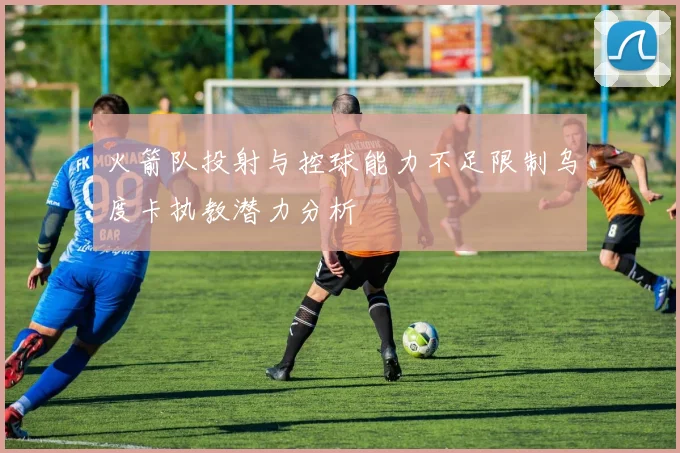 火箭队投射与控球能力不足限制乌度卡执教潜力分析