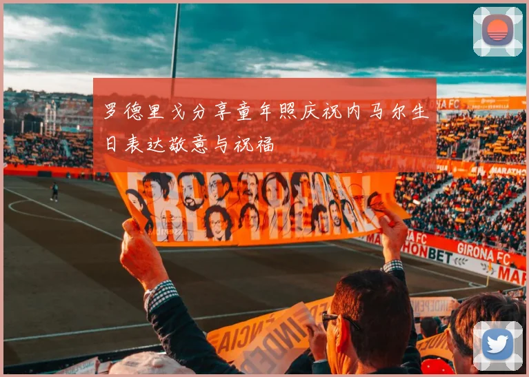 罗德里戈分享童年照庆祝内马尔生日表达敬意与祝福