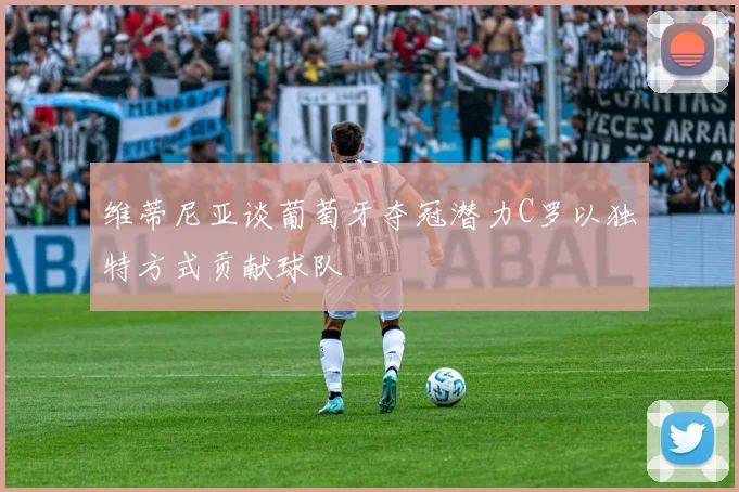 维蒂尼亚谈葡萄牙夺冠潜力C罗以独特方式贡献球队