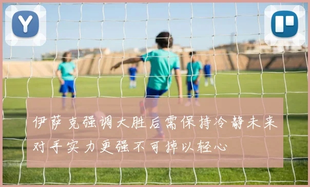 伊萨克强调大胜后需保持冷静未来对手实力更强不可掉以轻心