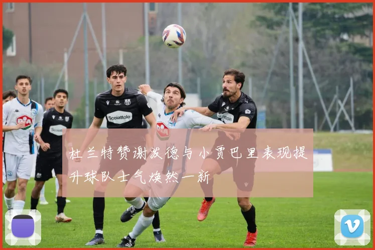 杜兰特赞谢泼德与小贾巴里表现提升球队士气焕然一新