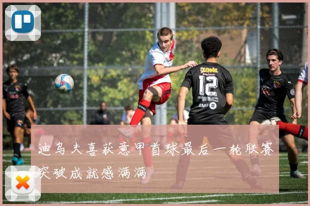 迪乌夫喜获意甲首球最后一轮联赛突破成就感满满