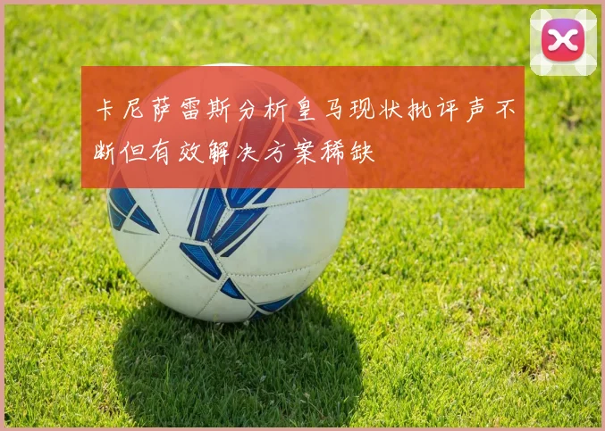 卡尼萨雷斯分析皇马现状批评声不断但有效解决方案稀缺