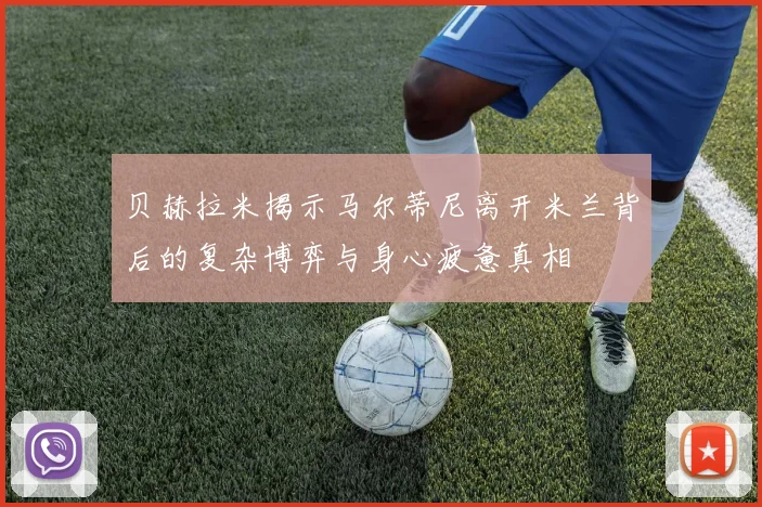 贝赫拉米揭示马尔蒂尼离开米兰背后的复杂博弈与身心疲惫真相