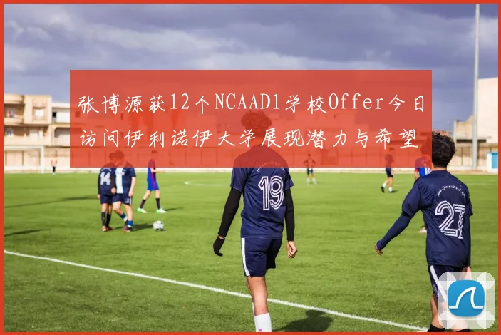 张博源获12个NCAAD1学校Offer今日访问伊利诺伊大学展现潜力与希望